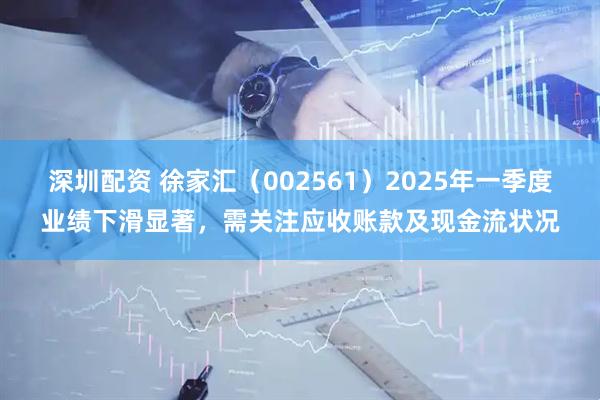 深圳配资 徐家汇（002561）2025年一季度业绩下滑显著，需关注应收账款及现金流状况