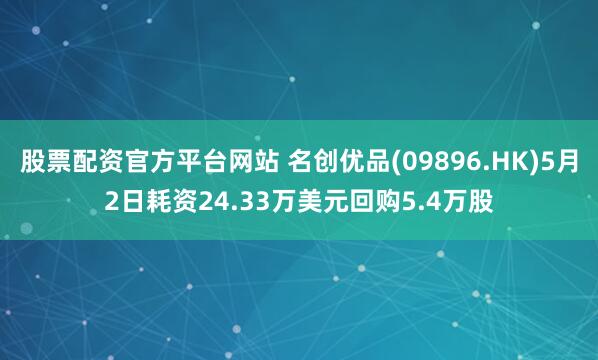 股票配资官方平台网站 名创优品(09896.HK)5月2日耗资24.33万美元回购5.4万股