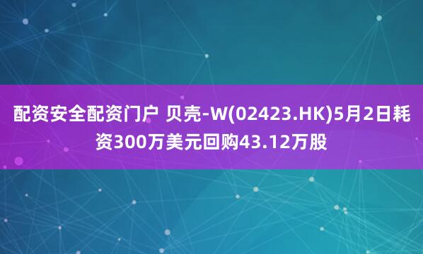 配资安全配资门户 贝壳-W(02423.HK)5月2日耗资300万美元回购43.12万股