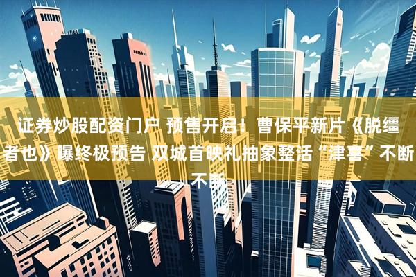 证券炒股配资门户 预售开启！曹保平新片《脱缰者也》曝终极预告 双城首映礼抽象整活“津喜”不断