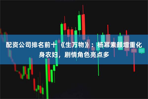 配资公司排名前十 《生万物》：杨幂素颜增重化身农妇，剧情角色亮点多