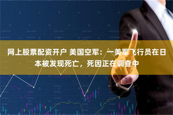 网上股票配资开户 美国空军：一美军飞行员在日本被发现死亡，死因正在调查中