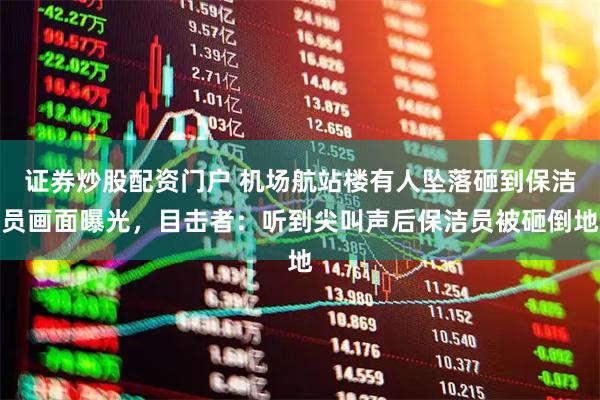 证券炒股配资门户 机场航站楼有人坠落砸到保洁员画面曝光，目击者：听到尖叫声后保洁员被砸倒地