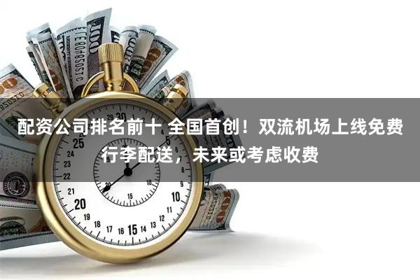 配资公司排名前十 全国首创！双流机场上线免费行李配送，未来或考虑收费