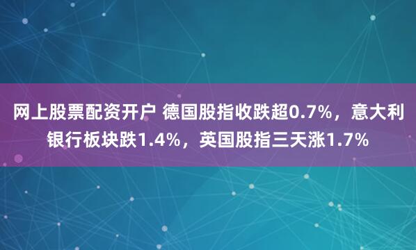 网上股票配资开户 德国股指收跌超0.7%，意大利银行板块跌1.4%，英国股指三天涨1.7%