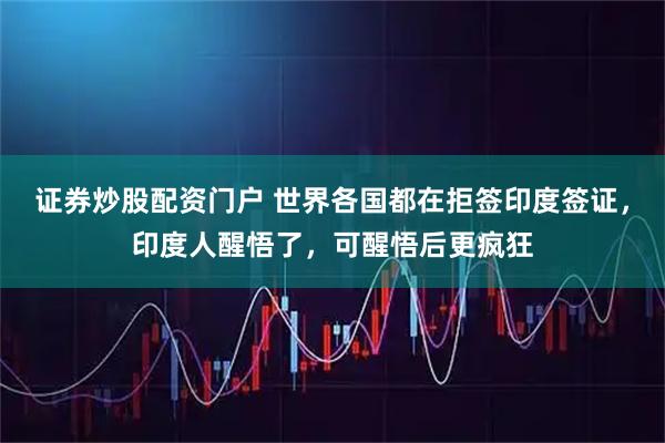 证券炒股配资门户 世界各国都在拒签印度签证，印度人醒悟了，可醒悟后更疯狂