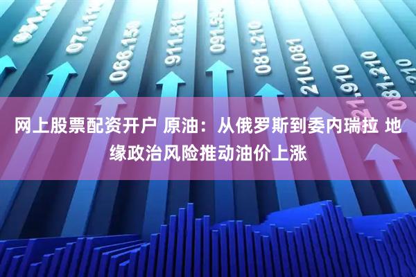 网上股票配资开户 原油：从俄罗斯到委内瑞拉 地缘政治风险推动油价上涨
