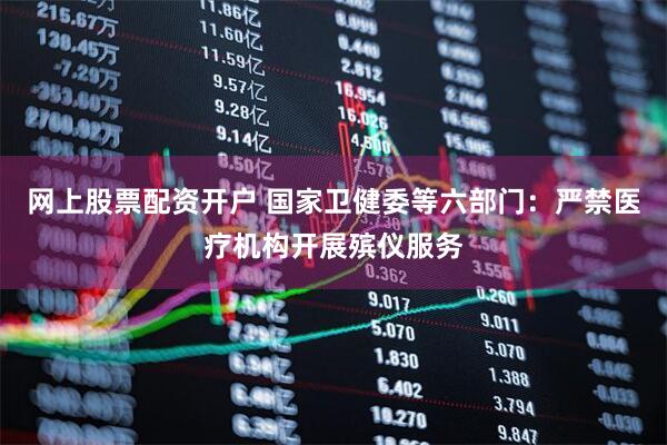 网上股票配资开户 国家卫健委等六部门：严禁医疗机构开展殡仪服务