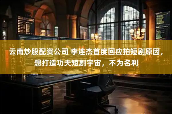 云南炒股配资公司 李连杰首度回应拍短剧原因，想打造功夫短剧宇宙，不为名利