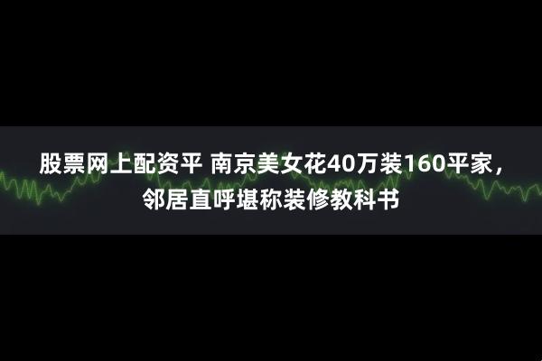 股票网上配资平 南京美女花40万装160平家，邻居直呼堪称装修教科书