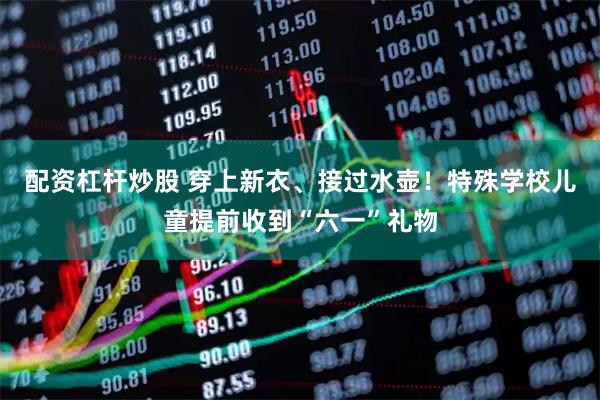 配资杠杆炒股 穿上新衣、接过水壶！特殊学校儿童提前收到“六一”礼物