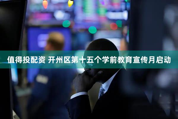 值得投配资 开州区第十五个学前教育宣传月启动