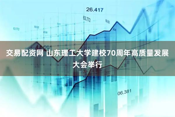 交易配资网 山东理工大学建校70周年高质量发展大会举行
