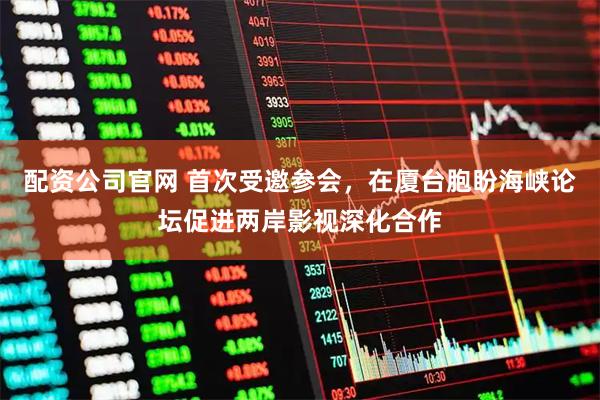 配资公司官网 首次受邀参会，在厦台胞盼海峡论坛促进两岸影视深化合作