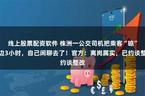 线上股票配资软件 株洲一公交司机把乘客“晾”路边3小时，自己闲聊去了！官方：离岗属实，已约谈整改