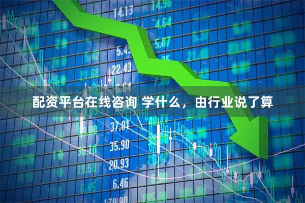 配资平台在线咨询 学什么，由行业说了算