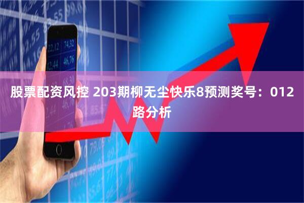 股票配资风控 203期柳无尘快乐8预测奖号：012路分析
