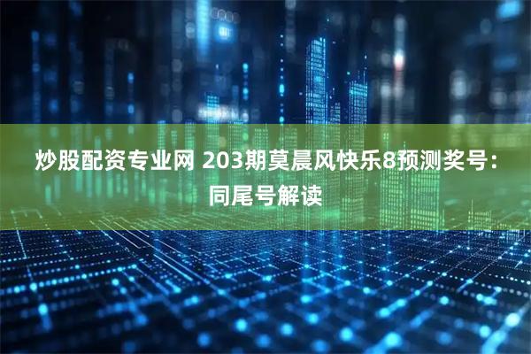 炒股配资专业网 203期莫晨风快乐8预测奖号：同尾号解读